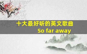 十大最好听的英文歌曲 So far away